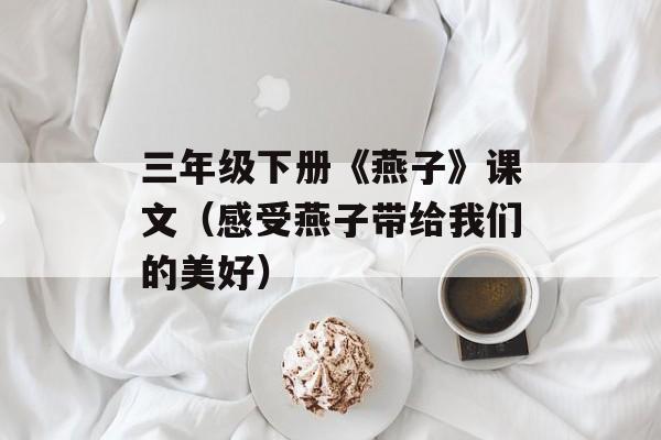 三年级下册《燕子》课文（感受燕子带给我们的美好）-第1张图片-居家生活
