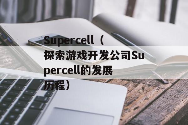 Supercell（探索游戏开发公司Supercell的发展历程）-第1张图片-居家生活