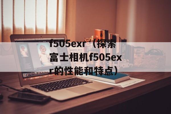 f505exr（探索富士相机f505exr的性能和特点）-第1张图片-居家生活