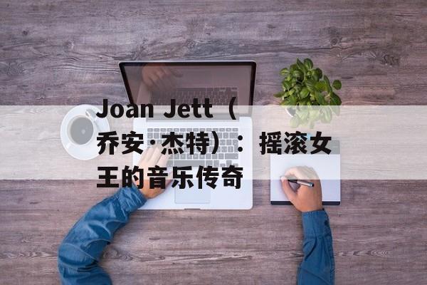 Joan Jett（乔安·杰特）：摇滚女王的音乐传奇-第1张图片-居家生活