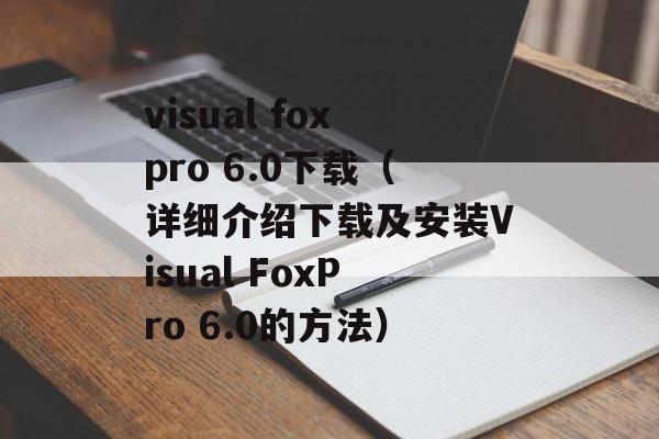 visual foxpro 6.0下载（详细介绍下载及安装Visual FoxPro 6.0的方法）-第1张图片-居家生活