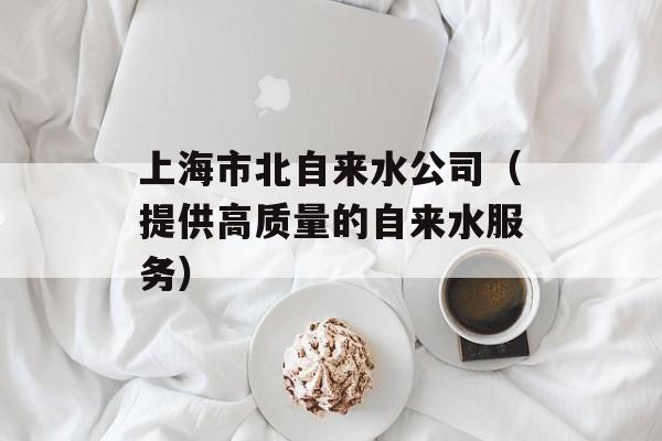 上海市北自来水公司（提供高质量的自来水服务）-第1张图片-居家生活