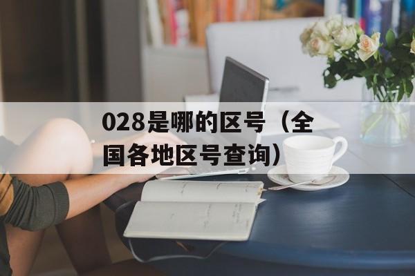 028是哪的区号（全国各地区号查询）-第1张图片-居家生活