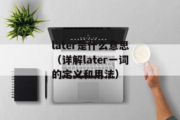 later是什么意思（详解later一词的定义和用法）-第1张图片-居家生活