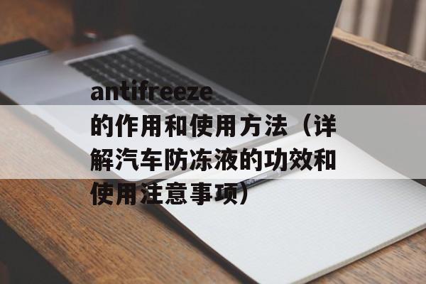 antifreeze的作用和使用方法（详解汽车防冻液的功效和使用注意事项）-第1张图片-居家生活