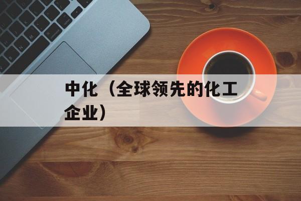中化（全球领先的化工企业）-第1张图片-居家生活