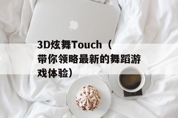3D炫舞Touch（带你领略最新的舞蹈游戏体验）-第1张图片-居家生活