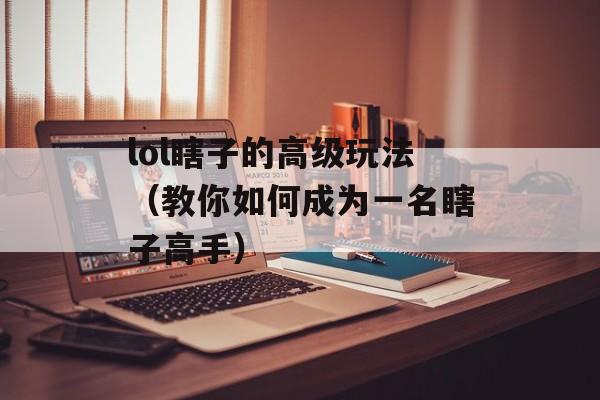 lol瞎子的高级玩法（教你如何成为一名瞎子高手）-第1张图片-居家生活