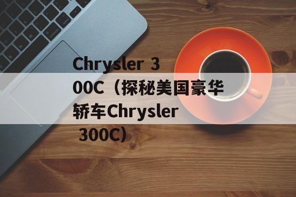 Chrysler 300C（探秘美国豪华轿车Chrysler 300C）-第1张图片-居家生活