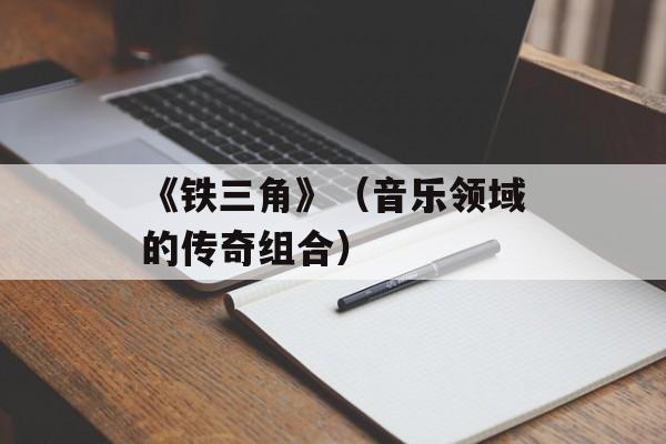 《铁三角》（音乐领域的传奇组合）-第1张图片-居家生活