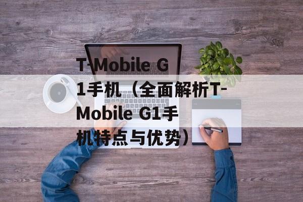 T-Mobile G1手机（全面解析T-Mobile G1手机特点与优势）-第1张图片-居家生活