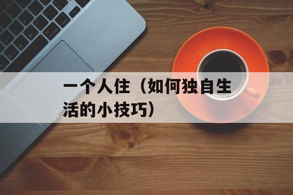 一个人住（如何独自生活的小技巧）-第1张图片-居家生活
