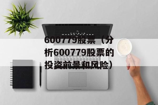 600779股票（分析600779股票的投资前景和风险）-第1张图片-居家生活