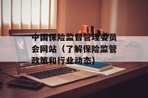 中国保险监督管理委员会网站（了解保险监管政策和行业动态）-第1张图片-居家生活