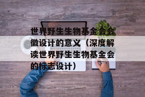 世界野生生物基金会会徽设计的意义（深度解读世界野生生物基金会的标志设计）-第1张图片-居家生活