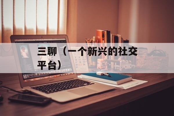 三聊（一个新兴的社交平台）-第1张图片-居家生活
