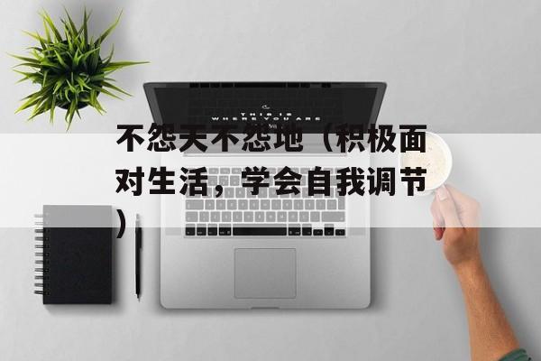 不怨天不怨地（积极面对生活，学会自我调节）-第1张图片-居家生活