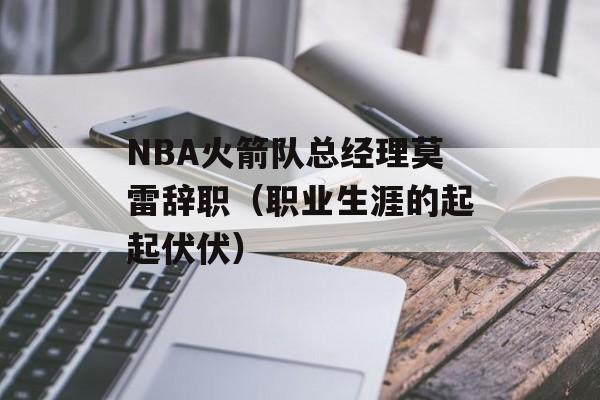 NBA火箭队总经理莫雷辞职（职业生涯的起起伏伏）-第1张图片-居家生活