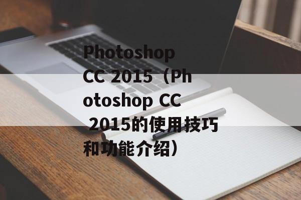 Photoshop CC 2015（Photoshop CC 2015的使用技巧和功能介绍）-第1张图片-居家生活
