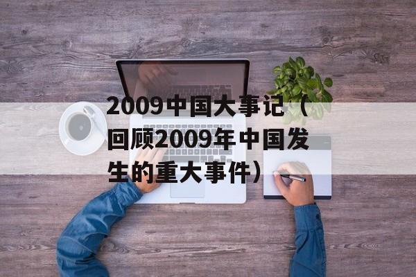 2009中国大事记（回顾2009年中国发生的重大事件）-第1张图片-居家生活