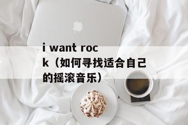 i want rock（如何寻找适合自己的摇滚音乐）-第1张图片-居家生活