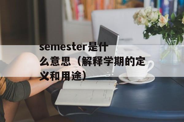 semester是什么意思（解释学期的定义和用途）-第1张图片-居家生活