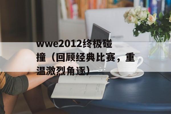 wwe2012终极碰撞（回顾经典比赛，重温激烈角逐）-第1张图片-居家生活