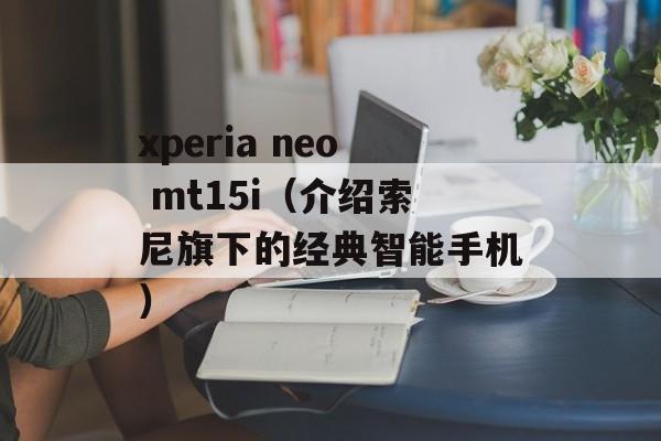 xperia neo mt15i（介绍索尼旗下的经典智能手机）-第1张图片-居家生活