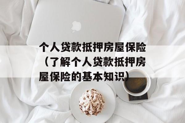 个人贷款抵押房屋保险（了解个人贷款抵押房屋保险的基本知识）-第1张图片-居家生活