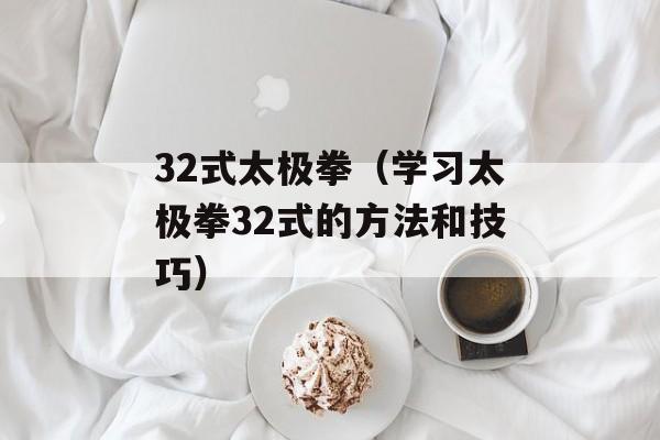 32式太极拳（学习太极拳32式的方法和技巧）-第1张图片-居家生活