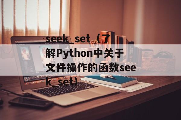 seek_set（了解Python中关于文件操作的函数seek_set）-第1张图片-居家生活