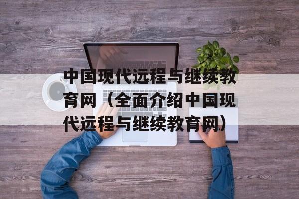 中国现代远程与继续教育网（全面介绍中国现代远程与继续教育网）-第1张图片-居家生活