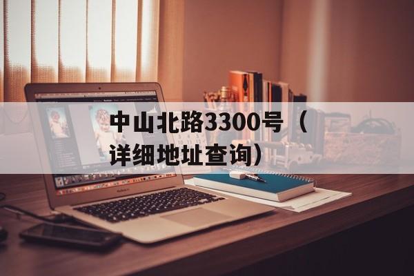 中山北路3300号（详细地址查询）-第1张图片-居家生活