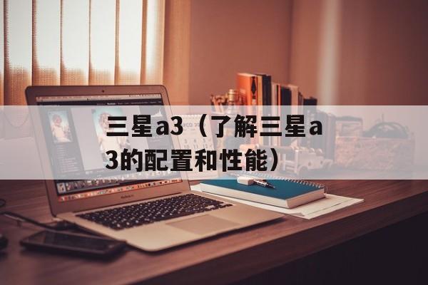 三星a3（了解三星a3的配置和性能）-第1张图片-居家生活