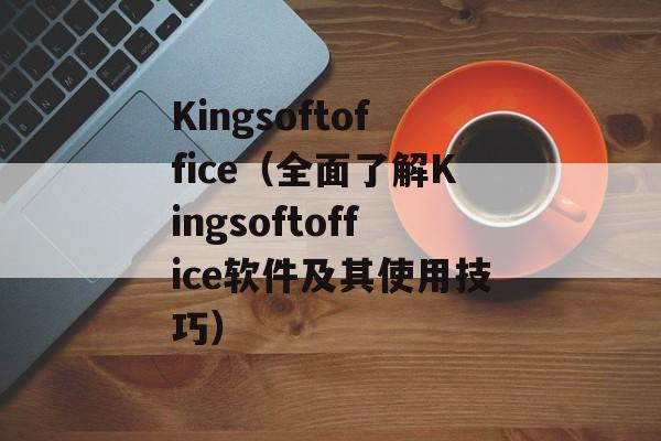 Kingsoftoffice（全面了解Kingsoftoffice软件及其使用技巧）-第1张图片-居家生活