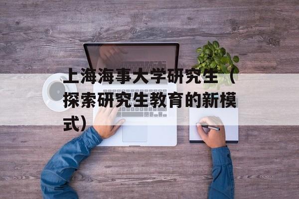 上海海事大学研究生（探索研究生教育的新模式）-第1张图片-居家生活