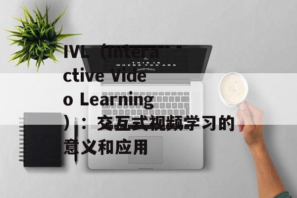 IVL（Interactive Video Learning）：交互式视频学习的意义和应用-第1张图片-居家生活