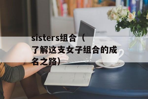 sisters组合（了解这支女子组合的成名之路）-第1张图片-居家生活