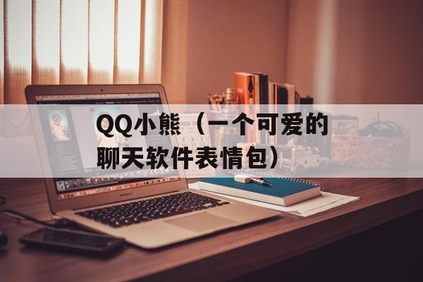 QQ小熊（一个可爱的聊天软件表情包）-第1张图片-居家生活
