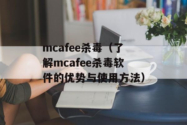 mcafee杀毒（了解mcafee杀毒软件的优势与使用方法）-第1张图片-居家生活