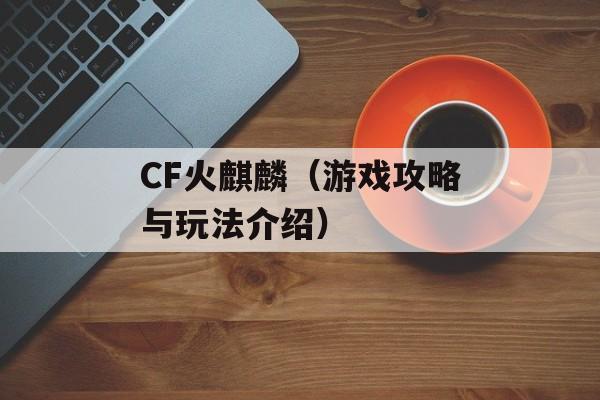 CF火麒麟（游戏攻略与玩法介绍）-第1张图片-居家生活