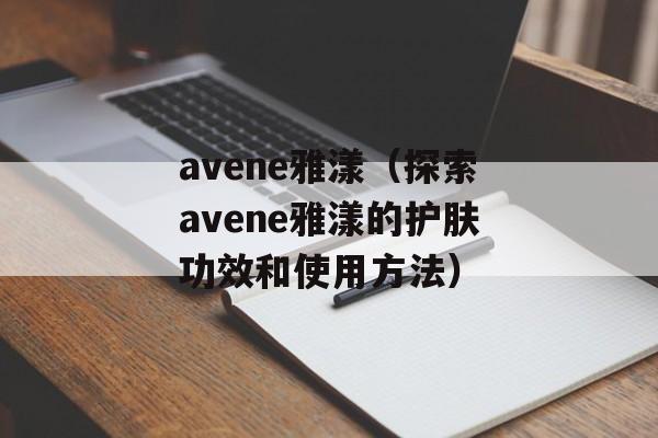 avene雅漾（探索avene雅漾的护肤功效和使用方法）-第1张图片-居家生活