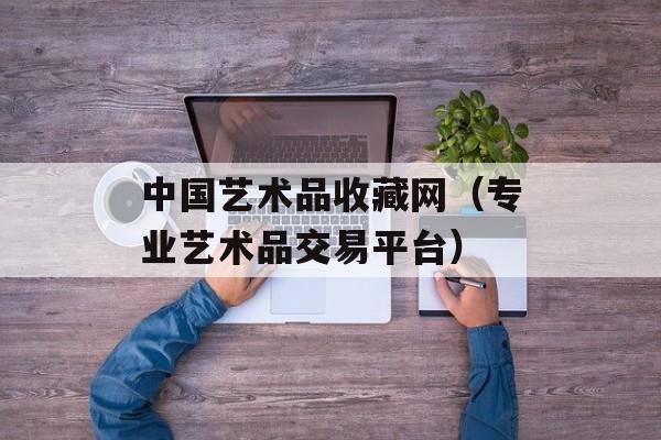中国艺术品收藏网（专业艺术品交易平台）-第1张图片-居家生活