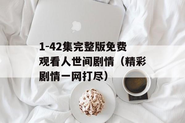 1-42集完整版免费观看人世间剧情（精彩剧情一网打尽）-第1张图片-居家生活
