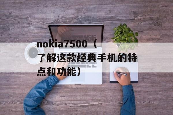 nokia7500（了解这款经典手机的特点和功能）-第1张图片-居家生活