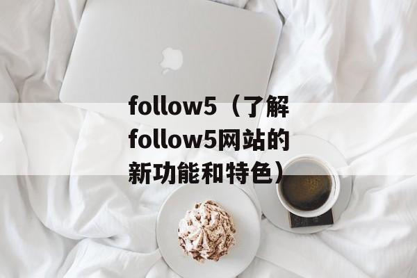 follow5（了解follow5网站的新功能和特色）-第1张图片-居家生活