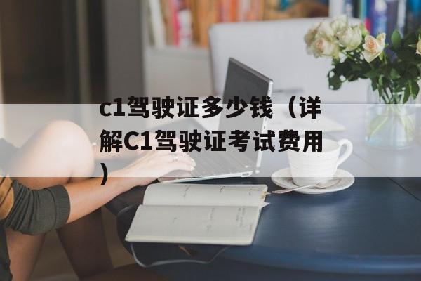 c1驾驶证多少钱（详解C1驾驶证考试费用）-第1张图片-居家生活