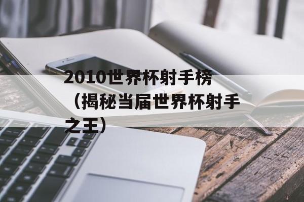 2010世界杯射手榜（揭秘当届世界杯射手之王）-第1张图片-居家生活