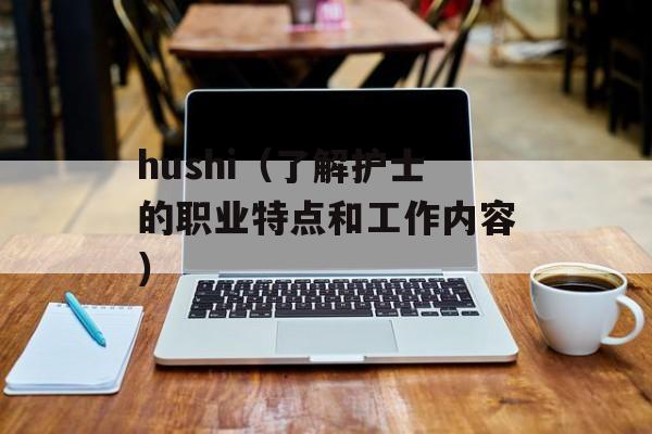 hushi（了解护士的职业特点和工作内容）-第1张图片-居家生活