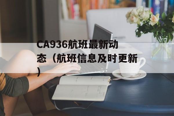CA936航班最新动态（航班信息及时更新）-第1张图片-居家生活